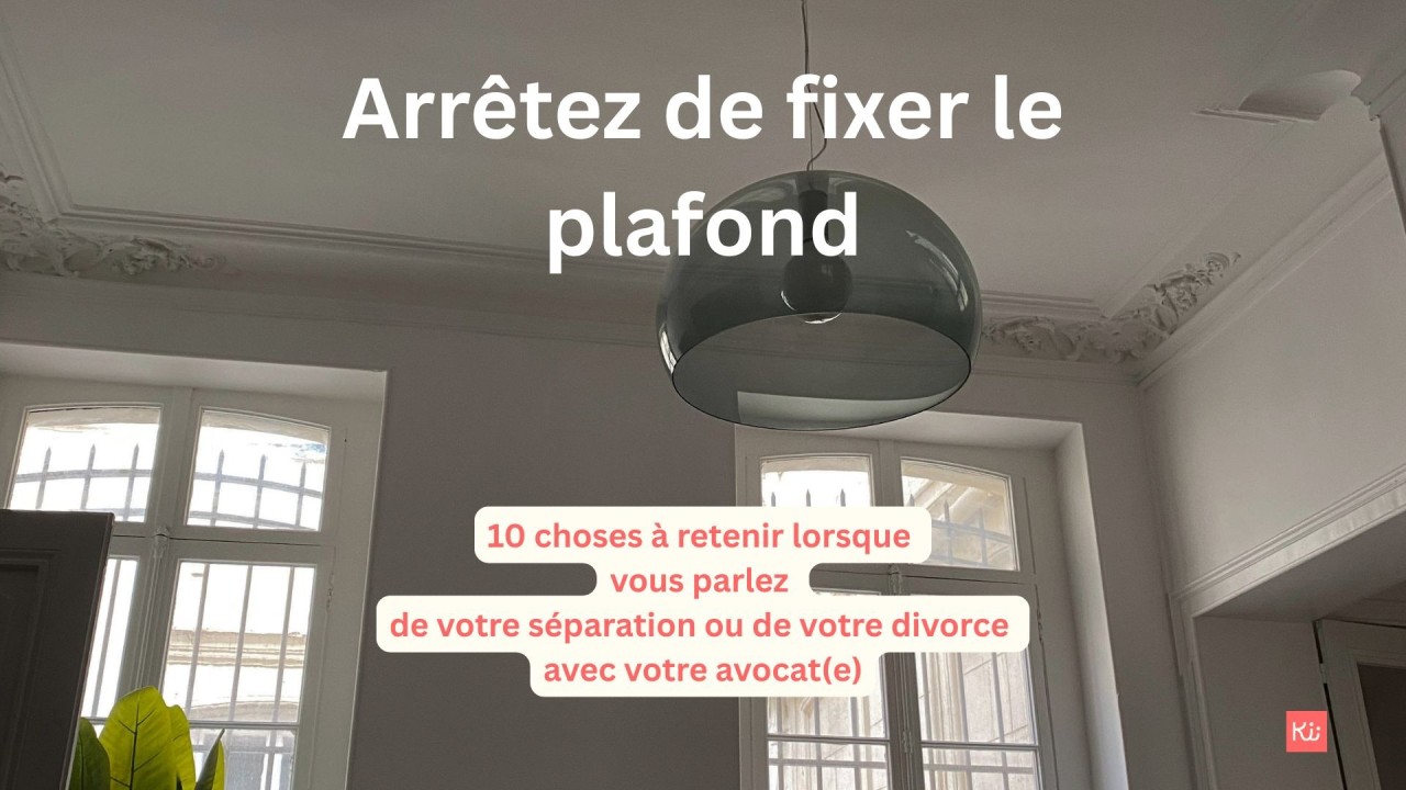 Arrêtez de fixer le plafond. 10 choses à retenir lorsque vous parlez de votre séparation ou de votre divorce avec votre avocat